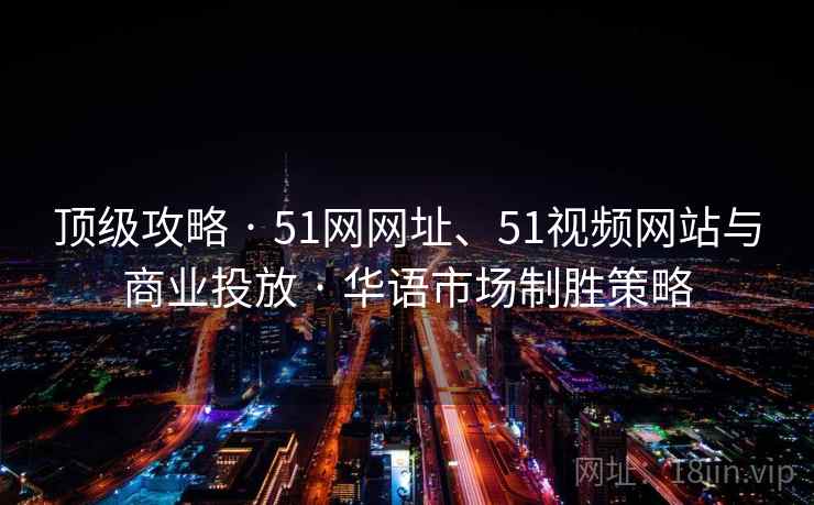 顶级攻略 · 51网网址、51视频网站与商业投放 · 华语市场制胜策略