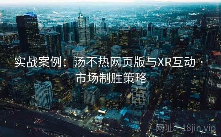 实战案例：汤不热网页版与XR互动 · 市场制胜策略