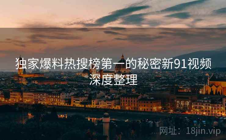 独家爆料热搜榜第一的秘密新91视频深度整理