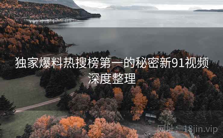 独家爆料热搜榜第一的秘密新91视频深度整理