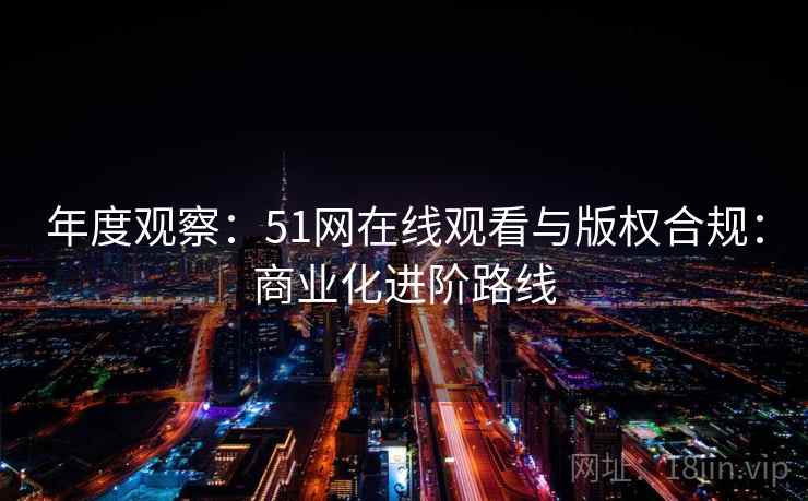 年度观察：51网在线观看与版权合规：商业化进阶路线