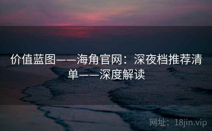 价值蓝图——海角官网：深夜档推荐清单——深度解读