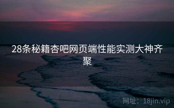 28条秘籍杏吧网页端性能实测大神齐聚