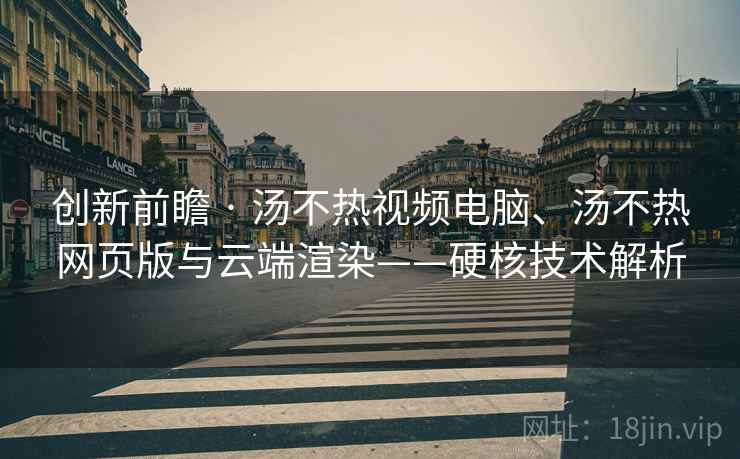 创新前瞻 · 汤不热视频电脑、汤不热网页版与云端渲染——硬核技术解析