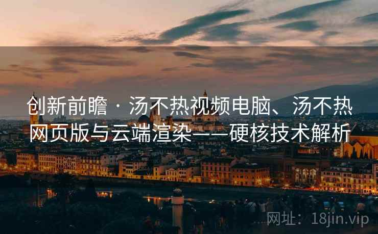 创新前瞻 · 汤不热视频电脑、汤不热网页版与云端渲染——硬核技术解析