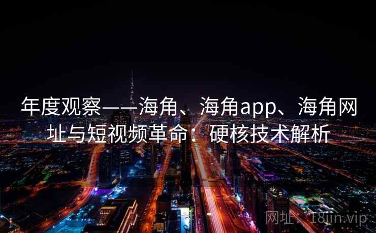 年度观察——海角、海角app、海角网址与短视频革命：硬核技术解析