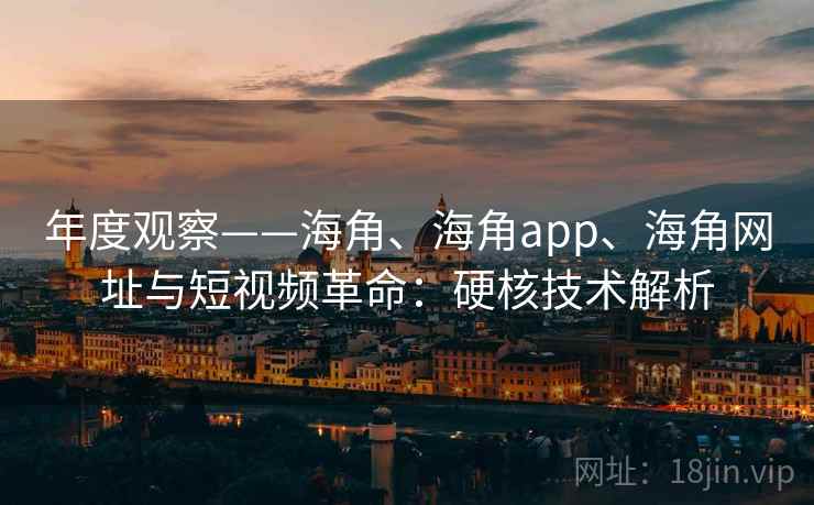 年度观察——海角、海角app、海角网址与短视频革命：硬核技术解析
