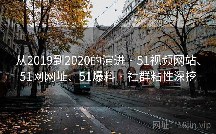 从2019到2020的演进 · 51视频网站、51网网址、51爆料 · 社群粘性深挖