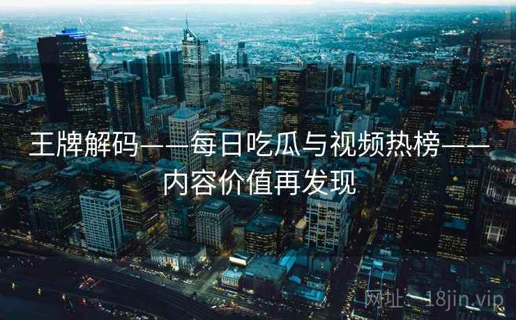 王牌解码——每日吃瓜与视频热榜——内容价值再发现