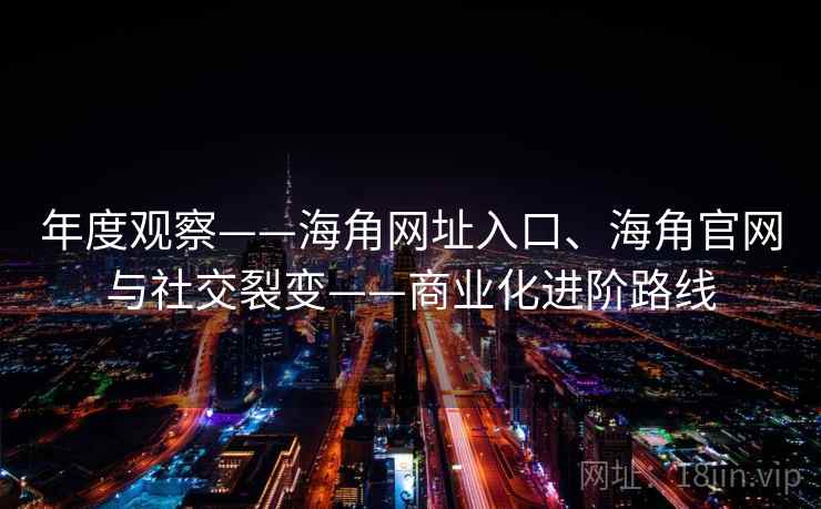 年度观察——海角网址入口、海角官网与社交裂变——商业化进阶路线