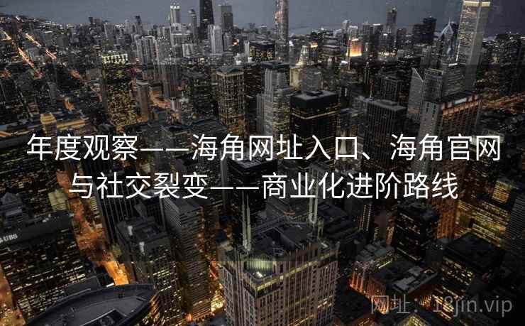 年度观察——海角网址入口、海角官网与社交裂变——商业化进阶路线