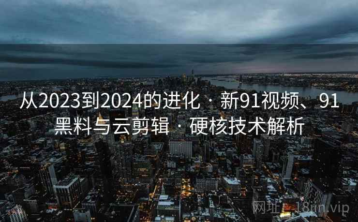 从2023到2024的进化 · 新91视频、91黑料与云剪辑 · 硬核技术解析