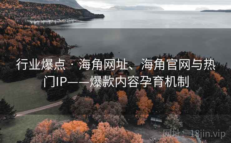 行业爆点 · 海角网址、海角官网与热门IP——爆款内容孕育机制