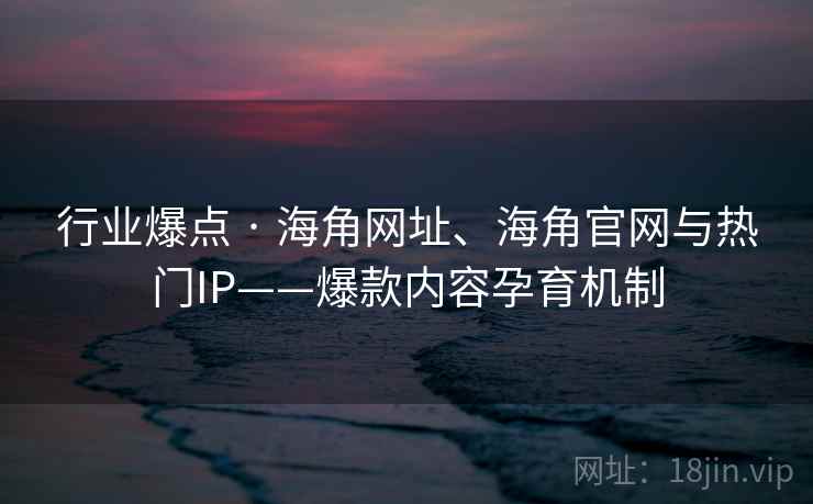 行业爆点 · 海角网址、海角官网与热门IP——爆款内容孕育机制