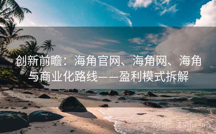创新前瞻：海角官网、海角网、海角与商业化路线——盈利模式拆解