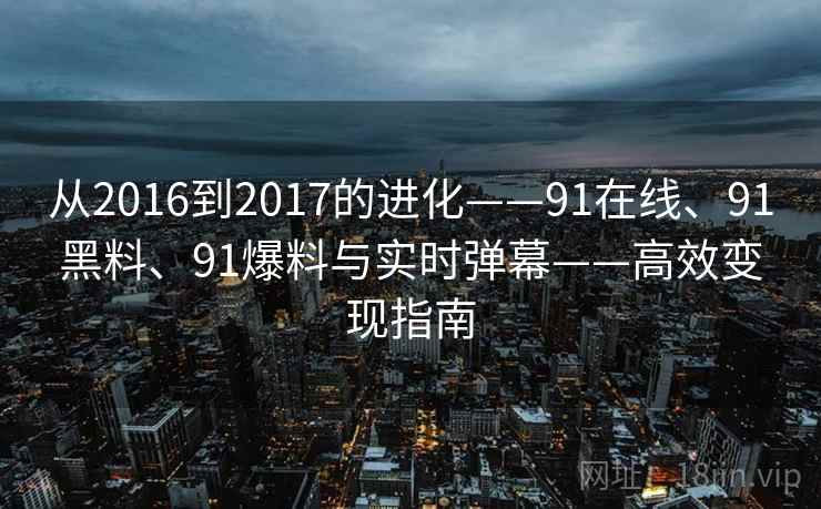 从2016到2017的进化——91在线、91黑料、91爆料与实时弹幕——高效变现指南