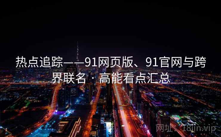 热点追踪——91网页版、91官网与跨界联名 · 高能看点汇总