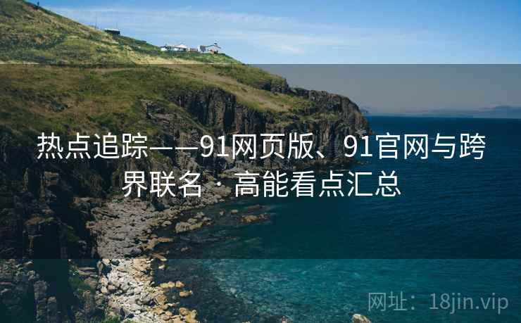 热点追踪——91网页版、91官网与跨界联名 · 高能看点汇总