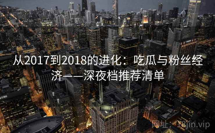 从2017到2018的进化：吃瓜与粉丝经济——深夜档推荐清单