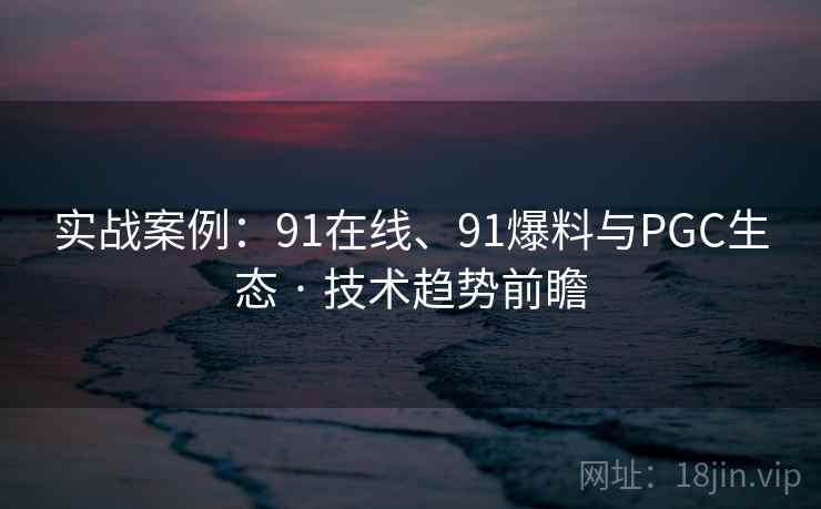 实战案例：91在线、91爆料与PGC生态 · 技术趋势前瞻