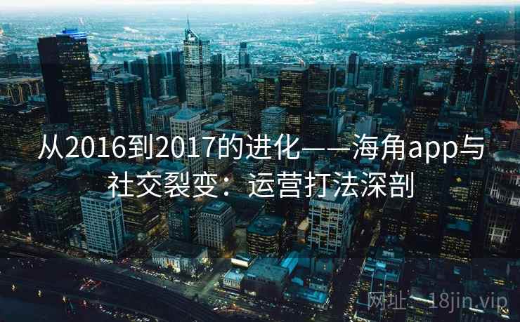 从2016到2017的进化——海角app与社交裂变：运营打法深剖