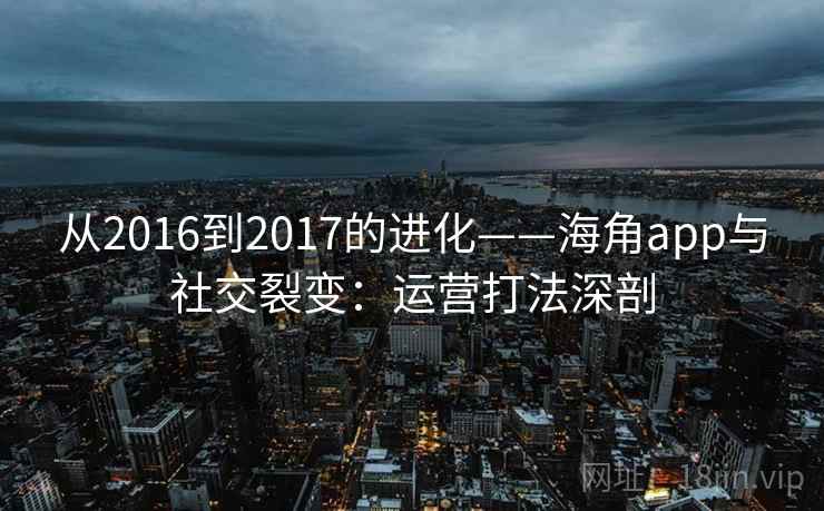 从2016到2017的进化——海角app与社交裂变：运营打法深剖