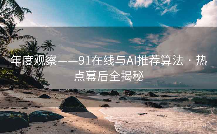 年度观察——91在线与AI推荐算法 · 热点幕后全揭秘