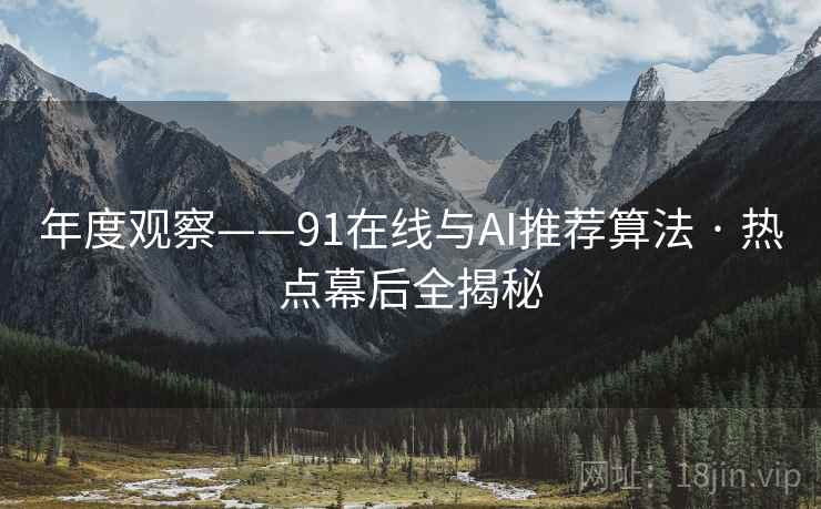 年度观察——91在线与AI推荐算法 · 热点幕后全揭秘