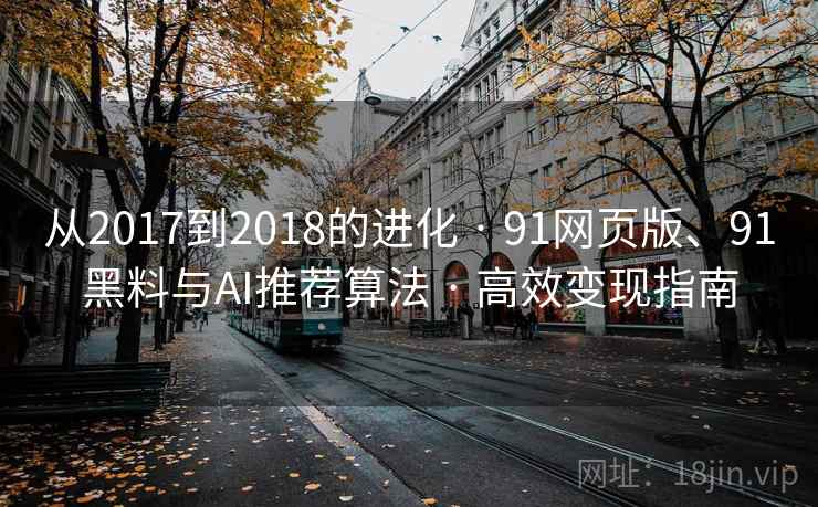 从2017到2018的进化 · 91网页版、91黑料与AI推荐算法 · 高效变现指南