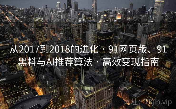 从2017到2018的进化 · 91网页版、91黑料与AI推荐算法 · 高效变现指南