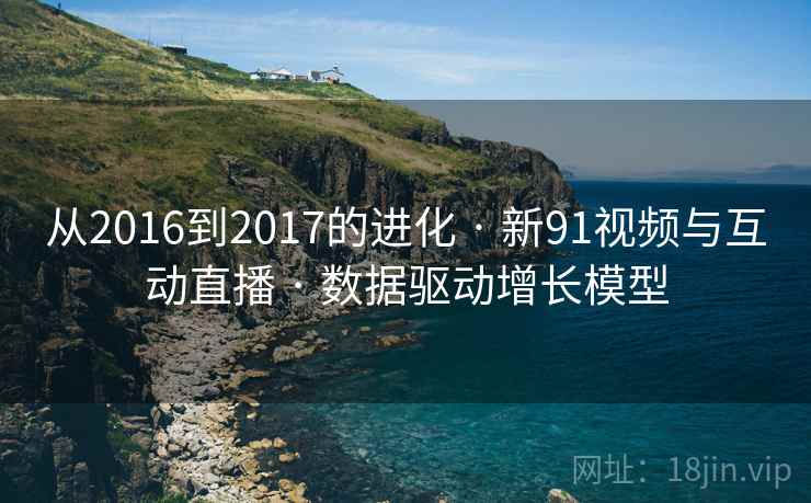 从2016到2017的进化 · 新91视频与互动直播 · 数据驱动增长模型