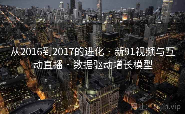 从2016到2017的进化 · 新91视频与互动直播 · 数据驱动增长模型