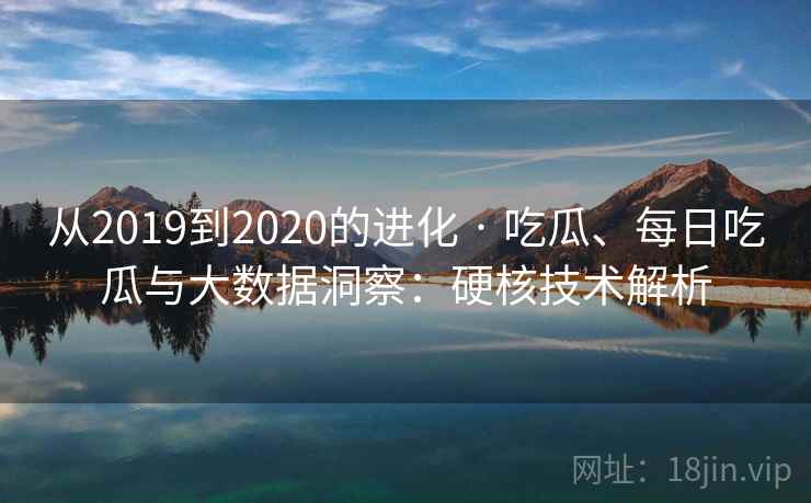 从2019到2020的进化 · 吃瓜、每日吃瓜与大数据洞察：硬核技术解析