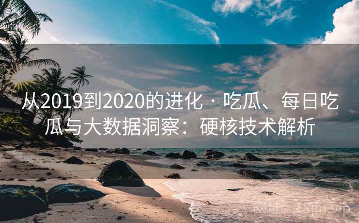 从2019到2020的进化 · 吃瓜、每日吃瓜与大数据洞察：硬核技术解析