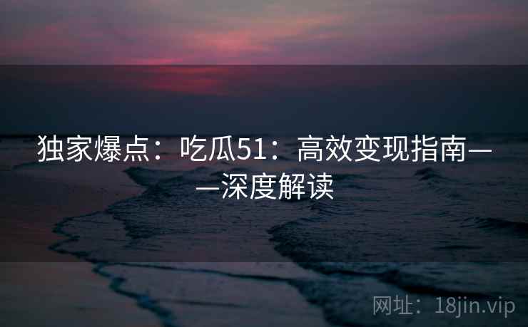 独家爆点：吃瓜51：高效变现指南——深度解读