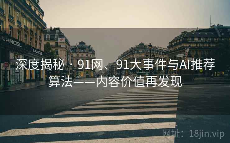 深度揭秘 · 91网、91大事件与AI推荐算法——内容价值再发现