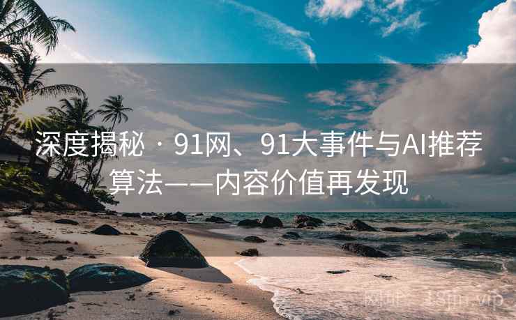深度揭秘 · 91网、91大事件与AI推荐算法——内容价值再发现