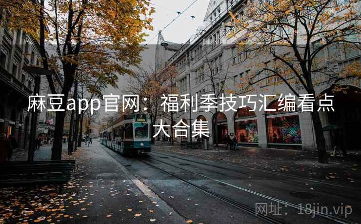 麻豆app官网：福利季技巧汇编看点大合集