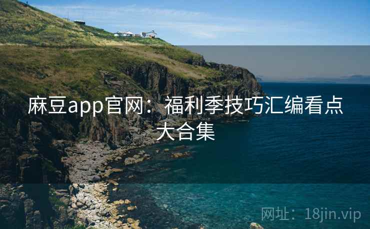 麻豆app官网：福利季技巧汇编看点大合集