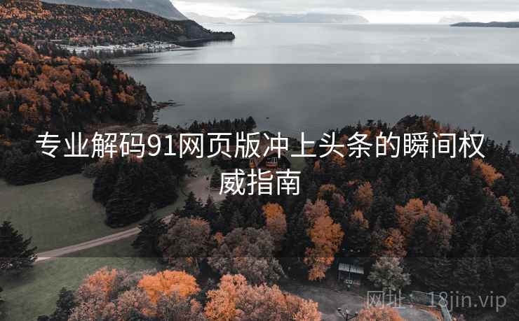 专业解码91网页版冲上头条的瞬间权威指南