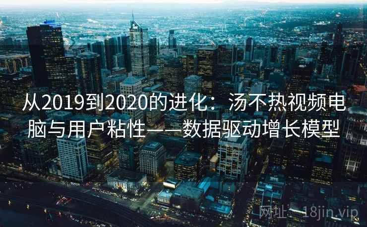 从2019到2020的进化：汤不热视频电脑与用户粘性——数据驱动增长模型