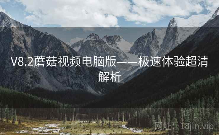 V8.2蘑菇视频电脑版——极速体验超清解析