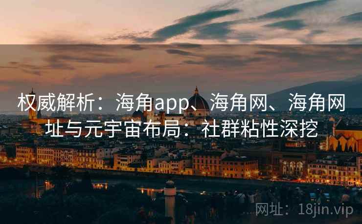 权威解析：海角app、海角网、海角网址与元宇宙布局：社群粘性深挖