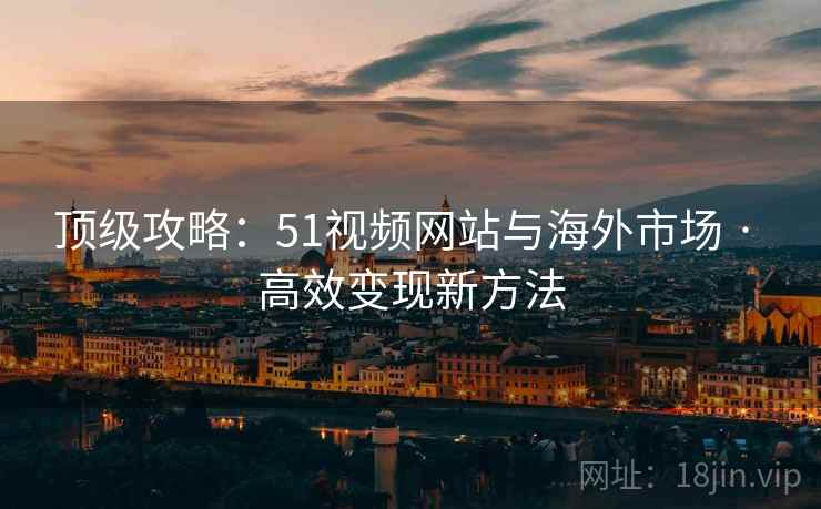 顶级攻略：51视频网站与海外市场 · 高效变现新方法