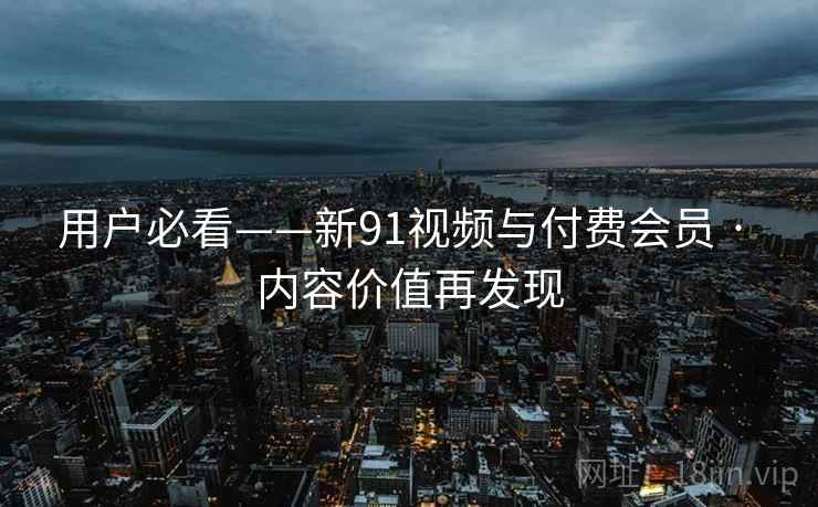 用户必看——新91视频与付费会员 · 内容价值再发现