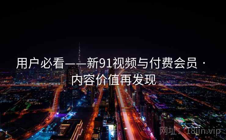 用户必看——新91视频与付费会员 · 内容价值再发现