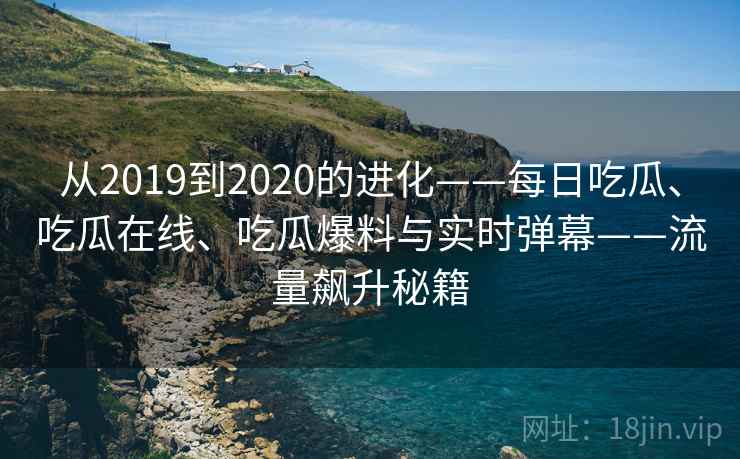 从2019到2020的进化——每日吃瓜、吃瓜在线、吃瓜爆料与实时弹幕——流量飙升秘籍