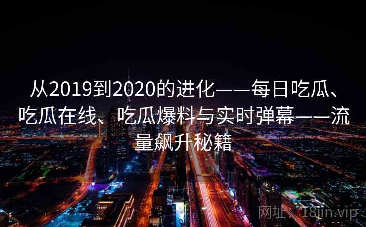从2019到2020的进化——每日吃瓜、吃瓜在线、吃瓜爆料与实时弹幕——流量飙升秘籍