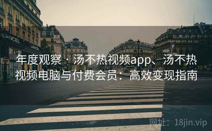 年度观察 · 汤不热视频app、汤不热视频电脑与付费会员：高效变现指南