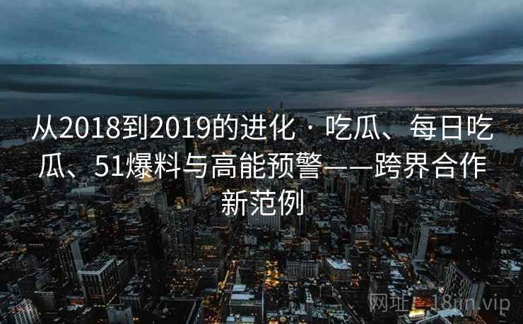 从2018到2019的进化 · 吃瓜、每日吃瓜、51爆料与高能预警——跨界合作新范例
